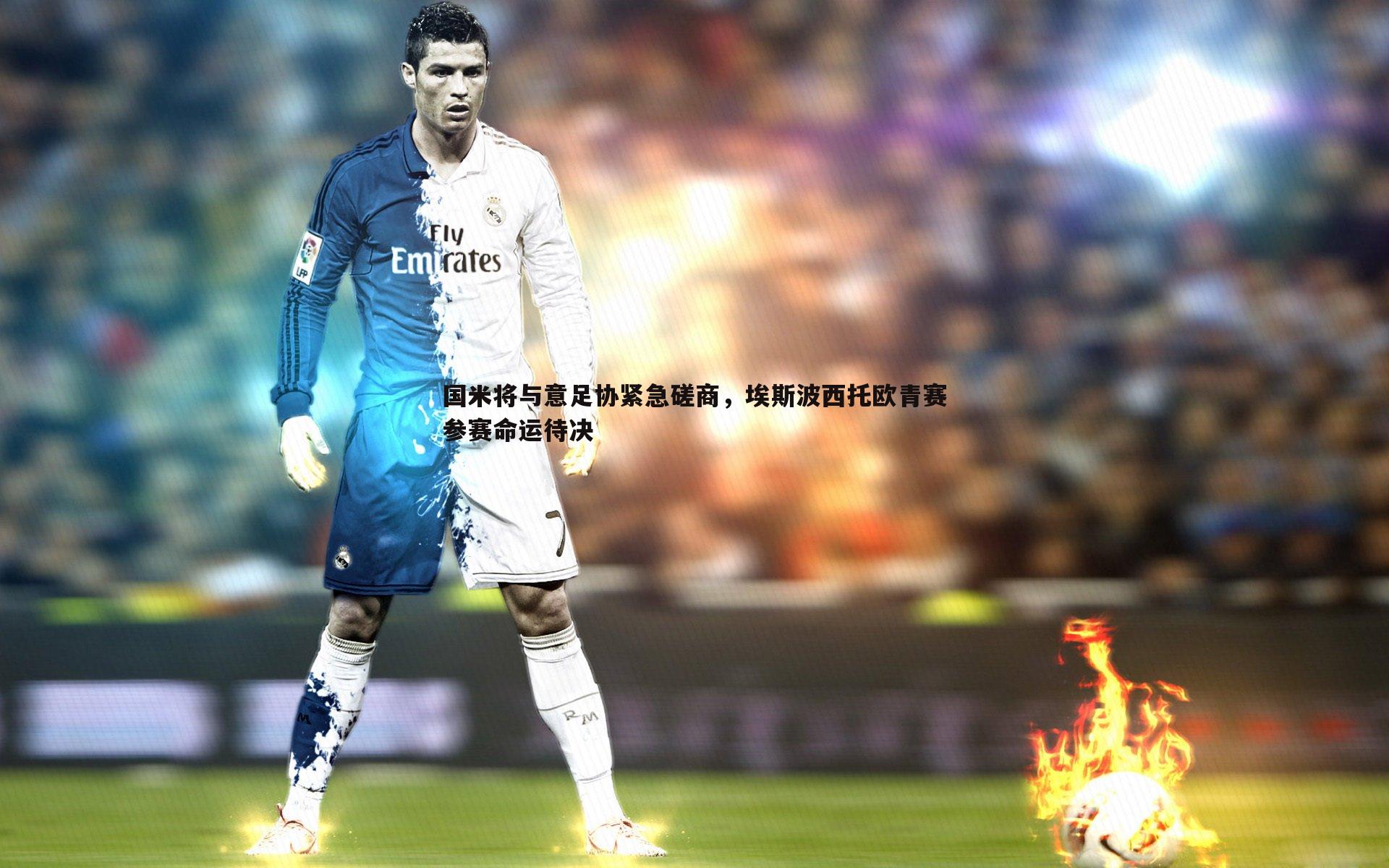 国米将与意足协紧急磋商,埃斯波西托欧青赛参赛命运待决