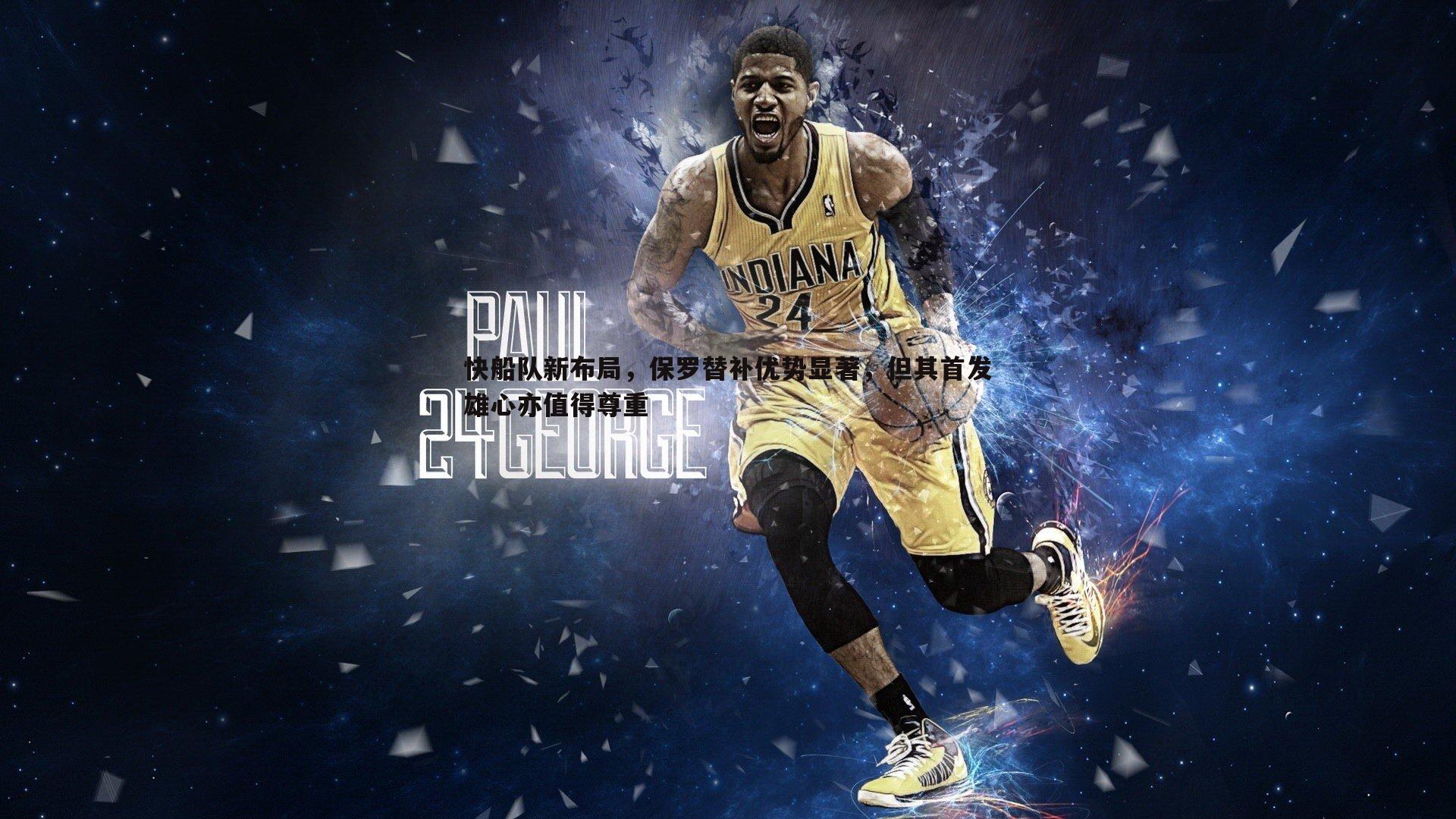 快船队新布局，保罗替补优势显著，但其首发雄心亦值得尊重