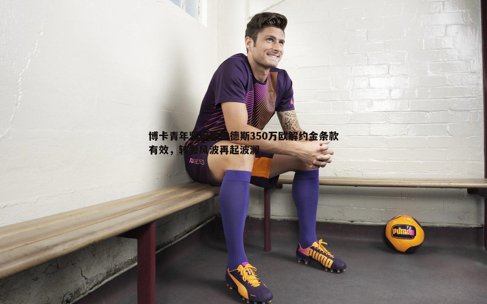 博卡青年坚称帕雷德斯350万欧解约金条款有效,转会风波再起波澜