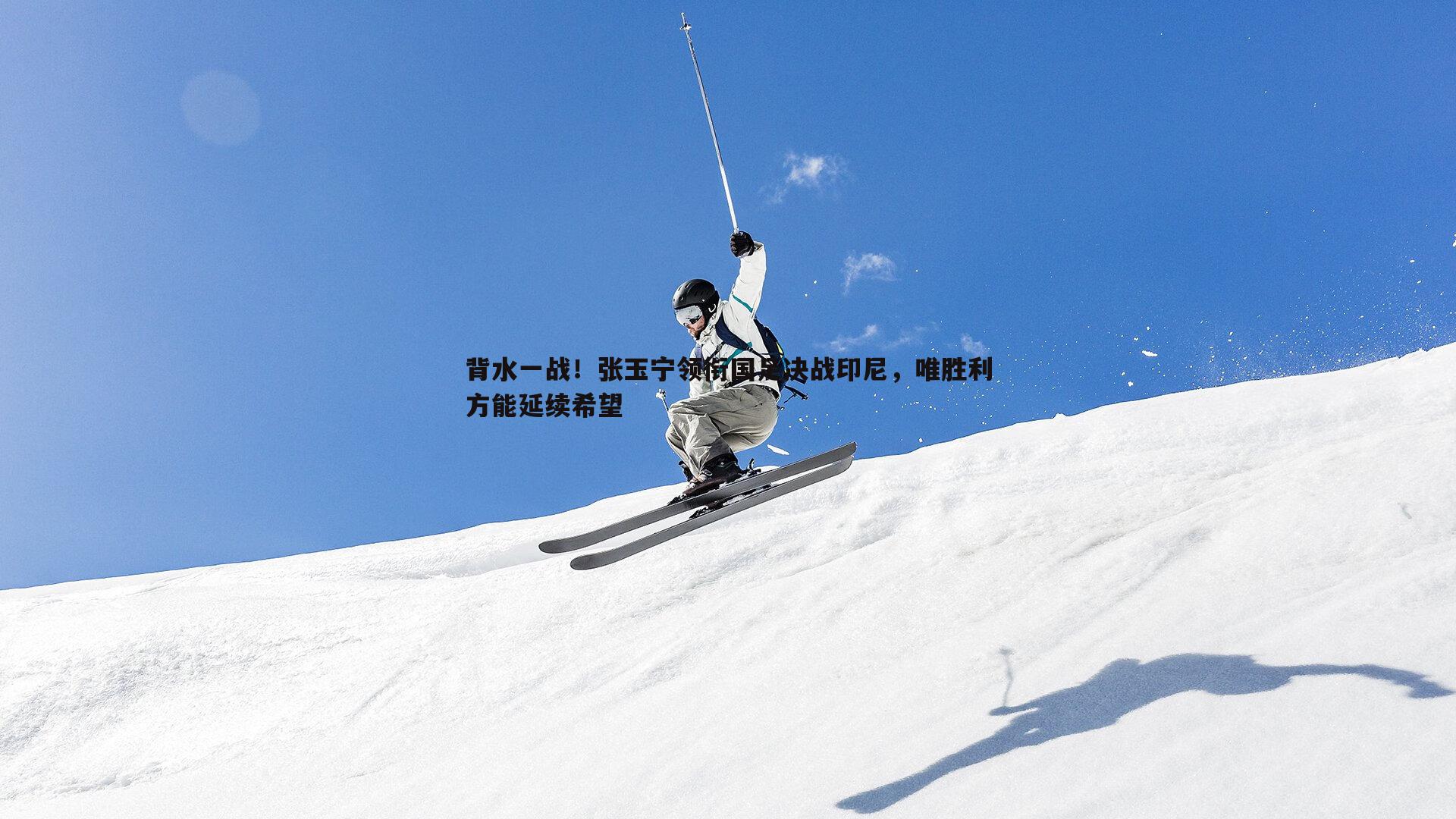 欧陆娱乐-背水一战！张玉宁领衔国足决战印尼，唯胜利方能延续希望