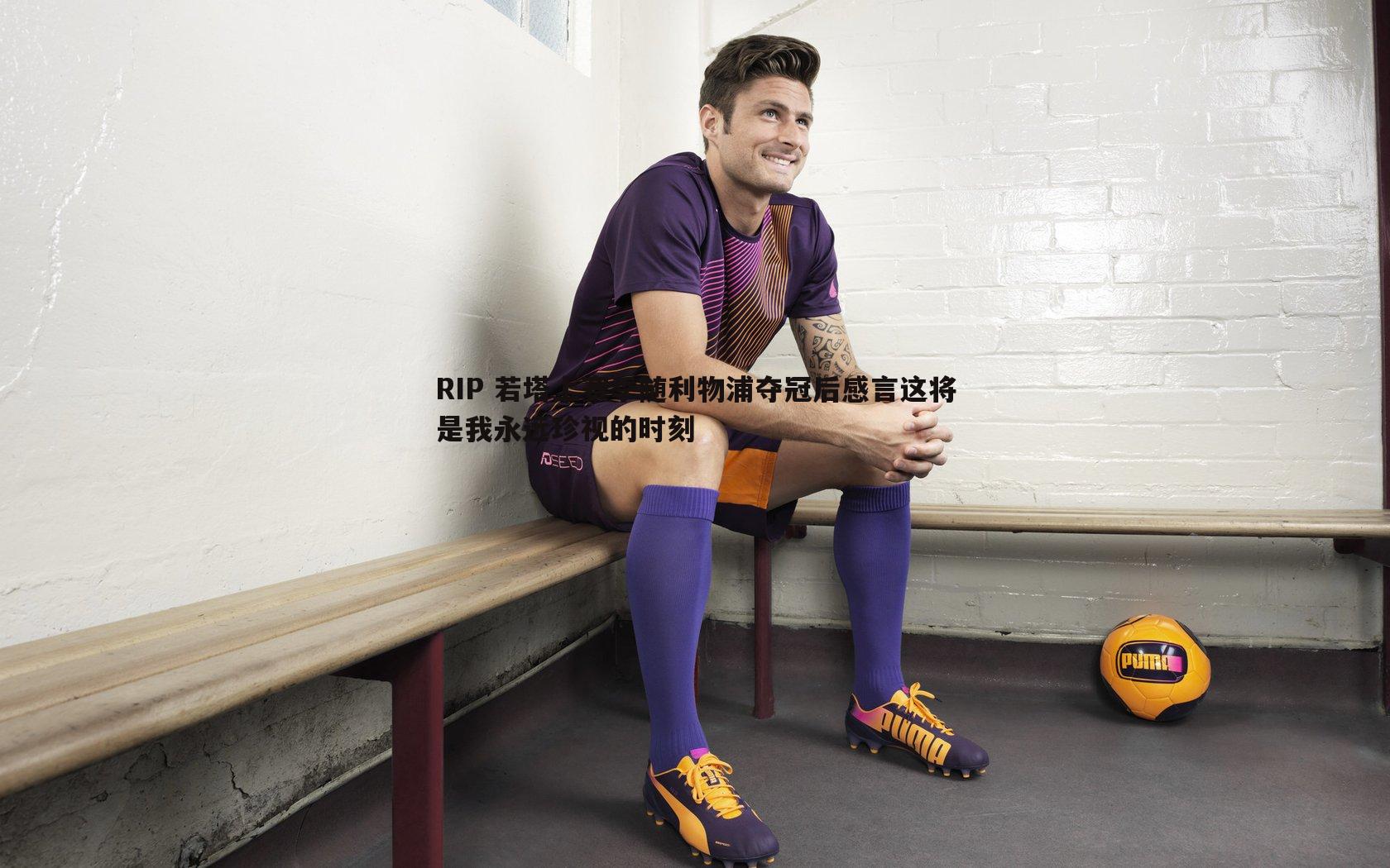 欧陆娱乐-RIP 若塔上赛季随利物浦夺冠后感言这将是我永远珍视的时刻
