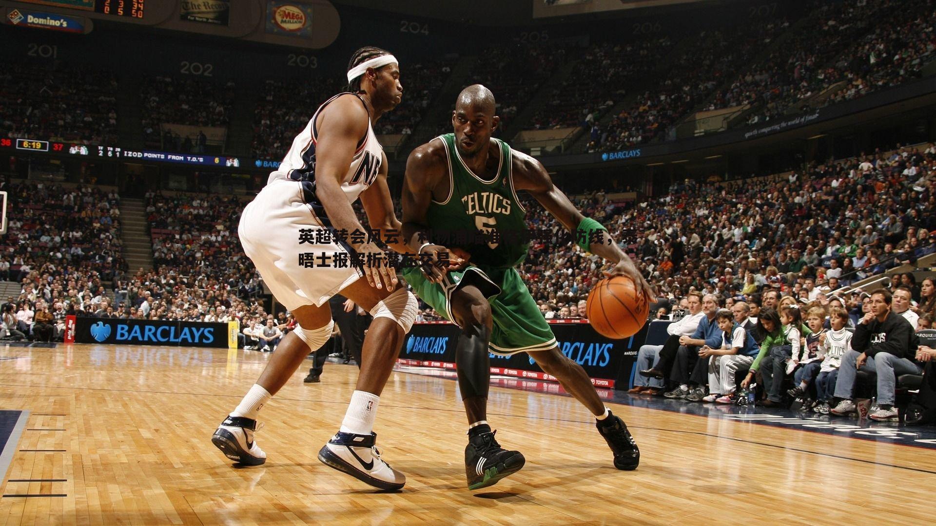 欧陆娱乐-英超转会风云，利物浦瞄准格伊强化防线，泰晤士报解析潜在交易