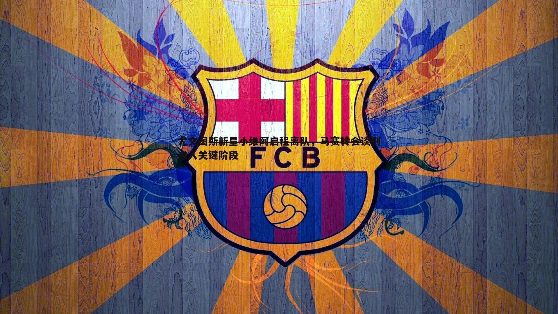 欧陆娱乐-尤文图斯新星小维阿启程离队，马赛转会谈判进入关键阶段