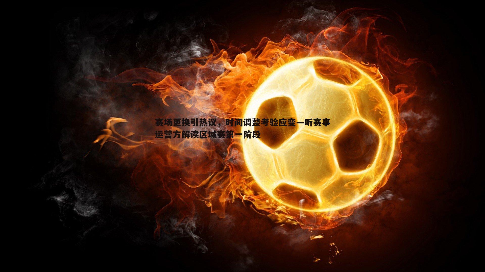 欧陆娱乐-赛场更换引热议，时间调整考验应变—听赛事运营方解读区域赛第一阶段